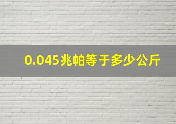 0.045兆帕等于多少公斤