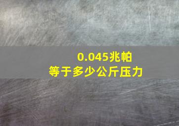 0.045兆帕等于多少公斤压力