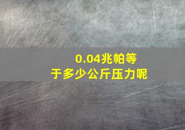 0.04兆帕等于多少公斤压力呢