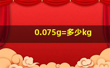 0.075g=多少kg