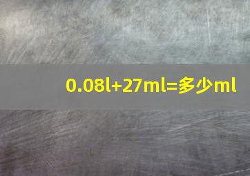 0.08l+27ml=多少ml