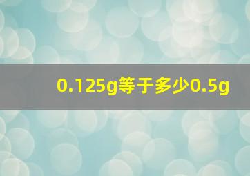 0.125g等于多少0.5g