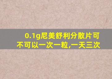 0.1g尼美舒利分散片可不可以一次一粒,一天三次