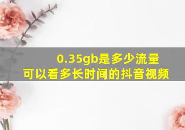 0.35gb是多少流量可以看多长时间的抖音视频