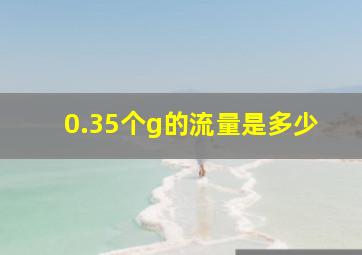 0.35个g的流量是多少