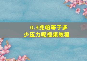 0.3兆帕等于多少压力呢视频教程