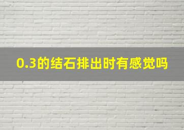 0.3的结石排出时有感觉吗