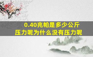 0.40兆帕是多少公斤压力呢为什么没有压力呢