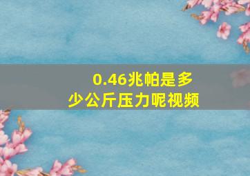 0.46兆帕是多少公斤压力呢视频