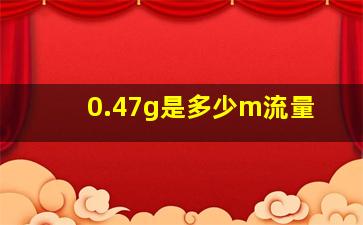 0.47g是多少m流量