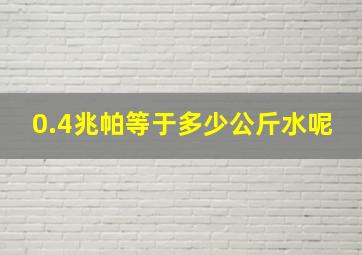 0.4兆帕等于多少公斤水呢