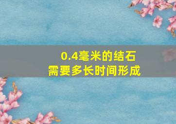 0.4毫米的结石需要多长时间形成