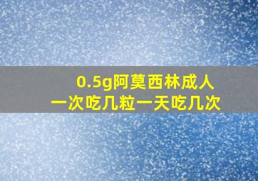 0.5g阿莫西林成人一次吃几粒一天吃几次