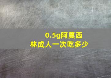 0.5g阿莫西林成人一次吃多少