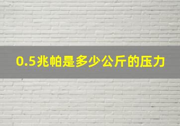 0.5兆帕是多少公斤的压力