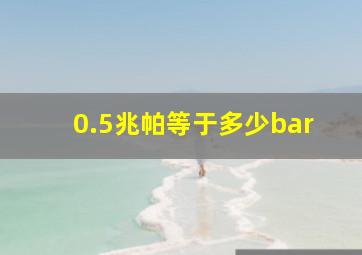 0.5兆帕等于多少bar