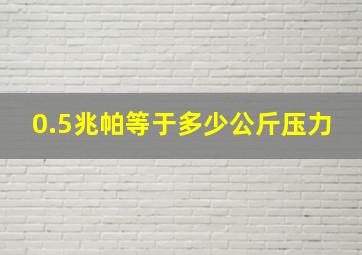 0.5兆帕等于多少公斤压力