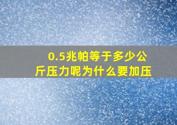 0.5兆帕等于多少公斤压力呢为什么要加压