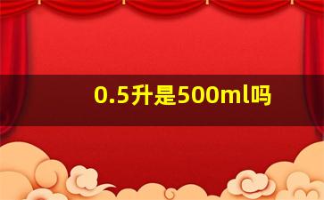 0.5升是500ml吗