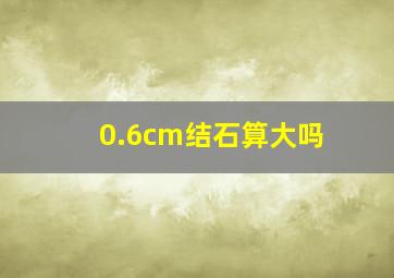 0.6cm结石算大吗