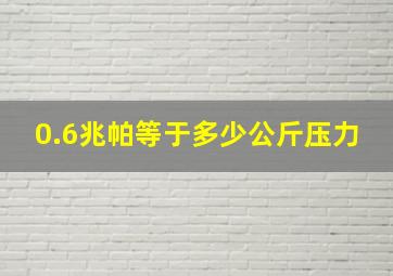 0.6兆帕等于多少公斤压力