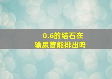 0.6的结石在输尿管能排出吗