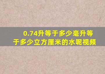 0.74升等于多少毫升等于多少立方厘米的水呢视频