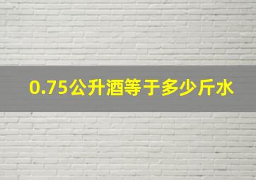 0.75公升酒等于多少斤水