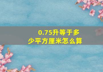 0.75升等于多少平方厘米怎么算