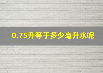 0.75升等于多少毫升水呢