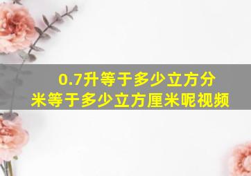 0.7升等于多少立方分米等于多少立方厘米呢视频