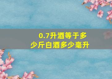 0.7升酒等于多少斤白酒多少毫升