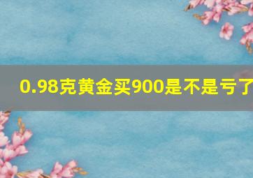 0.98克黄金买900是不是亏了