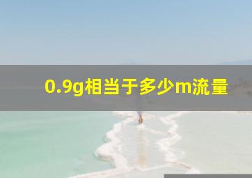 0.9g相当于多少m流量