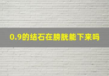 0.9的结石在膀胱能下来吗