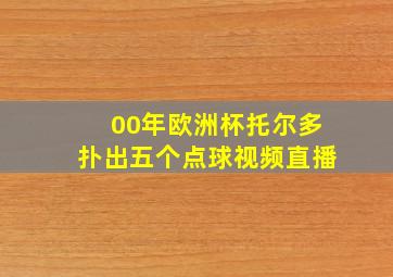 00年欧洲杯托尔多扑出五个点球视频直播