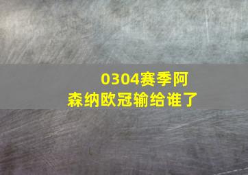 0304赛季阿森纳欧冠输给谁了