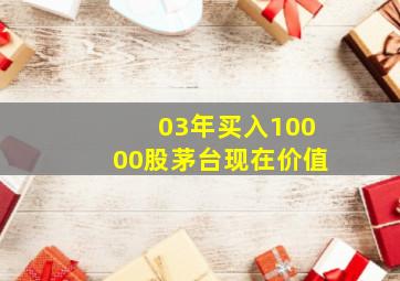 03年买入10000股茅台现在价值