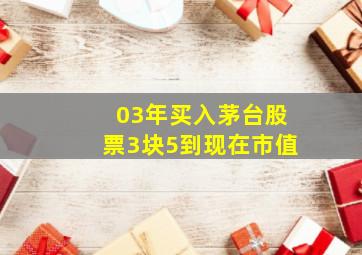 03年买入茅台股票3块5到现在市值