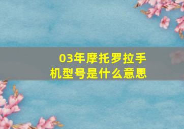 03年摩托罗拉手机型号是什么意思