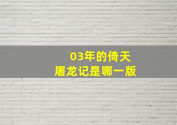 03年的倚天屠龙记是哪一版