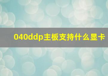 040ddp主板支持什么显卡