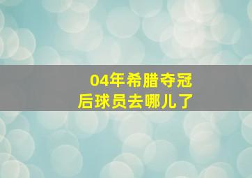 04年希腊夺冠后球员去哪儿了