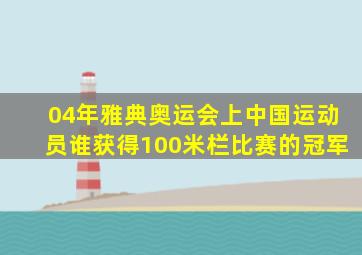 04年雅典奥运会上中国运动员谁获得100米栏比赛的冠军