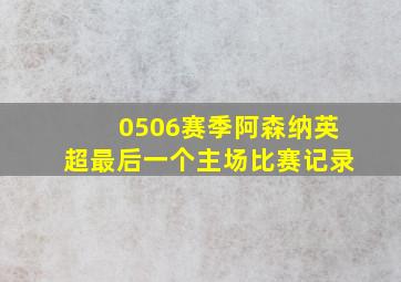 0506赛季阿森纳英超最后一个主场比赛记录