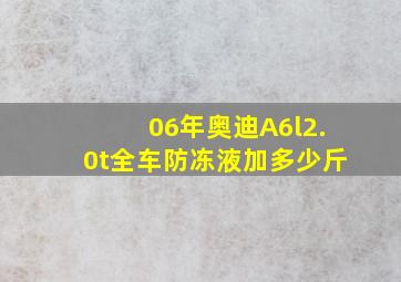 06年奥迪A6l2.0t全车防冻液加多少斤