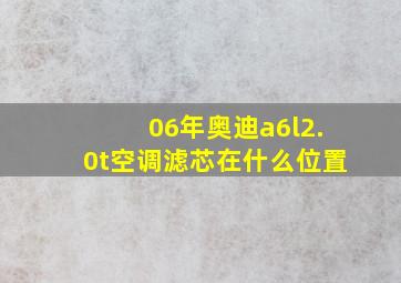 06年奥迪a6l2.0t空调滤芯在什么位置