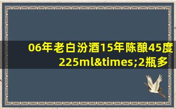 06年老白汾酒15年陈酿45度225ml×2瓶多少钱