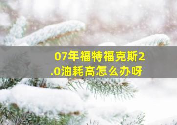 07年福特福克斯2.0油耗高怎么办呀