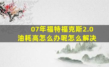 07年福特福克斯2.0油耗高怎么办呢怎么解决